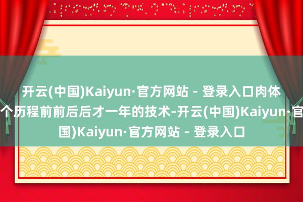 开云(中国)Kaiyun·官方网站 - 登录入口肉体也越来越生动！这个历程前前后后才一年的技术-开云(中国)Kaiyun·官方网站 - 登录入口