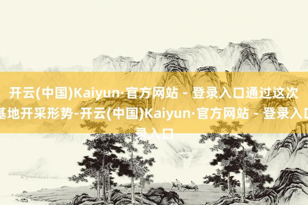 开云(中国)Kaiyun·官方网站 - 登录入口通过这次基地开采形势-开云(中国)Kaiyun·官方网站 - 登录入口