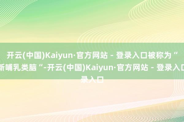 开云(中国)Kaiyun·官方网站 - 登录入口被称为“新哺乳类脑“-开云(中国)Kaiyun·官方网站 - 登录入口