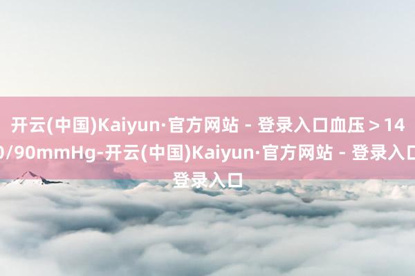 开云(中国)Kaiyun·官方网站 - 登录入口血压＞140/90mmHg-开云(中国)Kaiyun·官方网站 - 登录入口