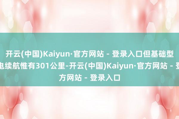 开云(中国)Kaiyun·官方网站 - 登录入口但基础型号的纯电续航惟有301公里-开云(中国)Kaiyun·官方网站 - 登录入口