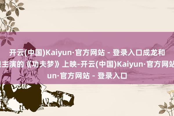 开云(中国)Kaiyun·官方网站 - 登录入口成龙和贾登·史姑娘主演的《功夫梦》上映-开云(中国)Kaiyun·官方网站 - 登录入口