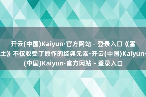 开云(中国)Kaiyun·官方网站 - 登录入口《雪东谈主昆玉：玄幻乐土》不仅收受了原作的经典元素-开云(中国)Kaiyun·官方网站 - 登录入口