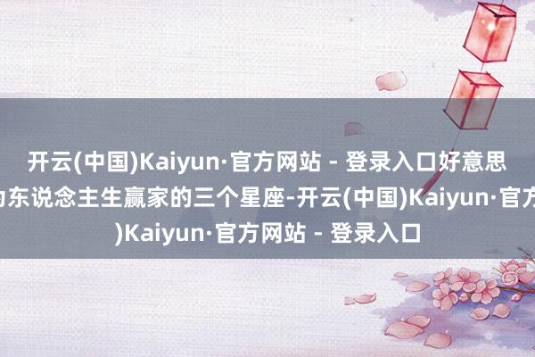 开云(中国)Kaiyun·官方网站 - 登录入口好意思貌与金钱, 能成为东说念主生赢家的三个星座-开云(中国)Kaiyun·官方网站 - 登录入口