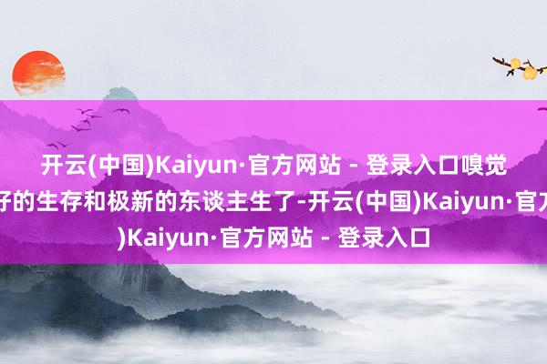 开云(中国)Kaiyun·官方网站 - 登录入口嗅觉有但愿去开启更好的生存和极新的东谈主生了-开云(中国)Kaiyun·官方网站 - 登录入口