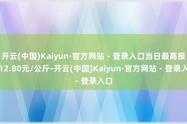 开云(中国)Kaiyun·官方网站 - 登录入口当日最高报价12.80元/公斤-开云(中国)Kaiyun·官方网站 - 登录入口