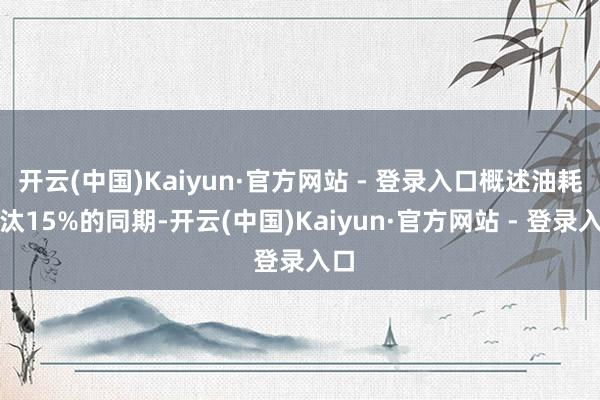 开云(中国)Kaiyun·官方网站 - 登录入口概述油耗裁汰15%的同期-开云(中国)Kaiyun·官方网站 - 登录入口