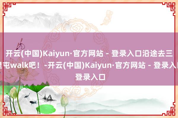 开云(中国)Kaiyun·官方网站 - 登录入口沿途去三里屯walk吧！-开云(中国)Kaiyun·官方网站 - 登录入口