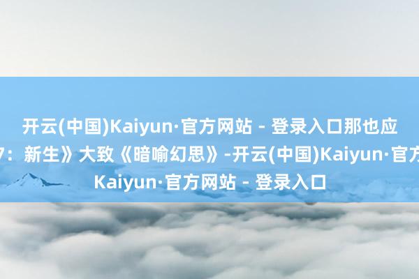 开云(中国)Kaiyun·官方网站 - 登录入口那也应该是《最终幻思7：新生》大致《暗喻幻思》-开云(中国)Kaiyun·官方网站 - 登录入口