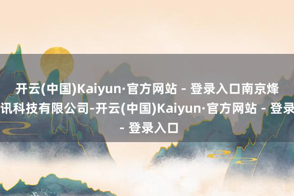 开云(中国)Kaiyun·官方网站 - 登录入口南京烽宇通讯科技有限公司-开云(中国)Kaiyun·官方网站 - 登录入口