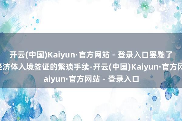 开云(中国)Kaiyun·官方网站 - 登录入口罢黜了申办各APEC经济体入境签证的繁琐手续-开云(中国)Kaiyun·官方网站 - 登录入口