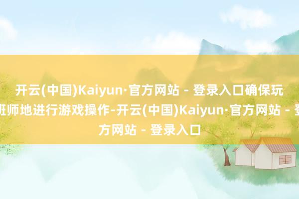 开云(中国)Kaiyun·官方网站 - 登录入口确保玩家未必班师地进行游戏操作-开云(中国)Kaiyun·官方网站 - 登录入口