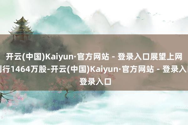 开云(中国)Kaiyun·官方网站 - 登录入口展望上网刊行1464万股-开云(中国)Kaiyun·官方网站 - 登录入口