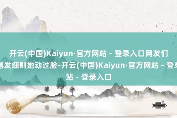 开云(中国)Kaiyun·官方网站 - 登录入口网友们一经越发细则她动过脸-开云(中国)Kaiyun·官方网站 - 登录入口