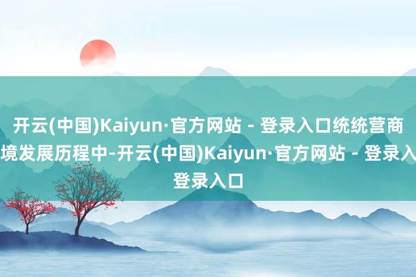 开云(中国)Kaiyun·官方网站 - 登录入口统统营商环境发展历程中-开云(中国)Kaiyun·官方网站 - 登录入口