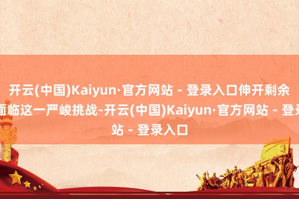 开云(中国)Kaiyun·官方网站 - 登录入口伸开剩余43%面临这一严峻挑战-开云(中国)Kaiyun·官方网站 - 登录入口