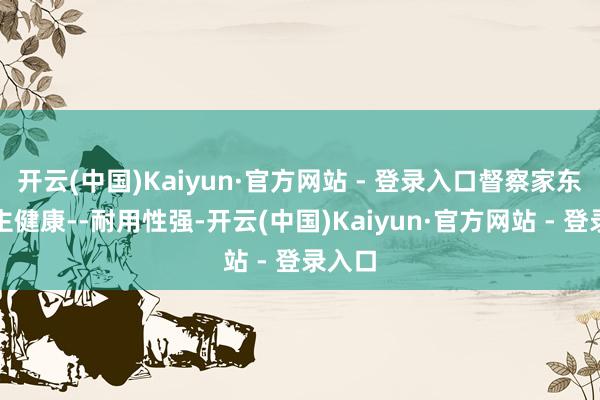 开云(中国)Kaiyun·官方网站 - 登录入口督察家东说念主健康--耐用性强-开云(中国)Kaiyun·官方网站 - 登录入口