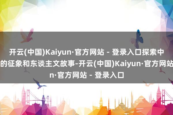 开云(中国)Kaiyun·官方网站 - 登录入口探索中国最好意思的征象和东谈主文故事-开云(中国)Kaiyun·官方网站 - 登录入口