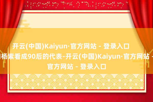 开云(中国)Kaiyun·官方网站 - 登录入口        陈皆灵和杨紫看成90后的代表-开云(中国)Kaiyun·官方网站 - 登录入口