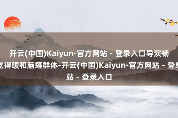 开云(中国)Kaiyun·官方网站 - 登录入口导演杨荔钠觉得暖和脑瘫群体-开云(中国)Kaiyun·官方网站 - 登录入口