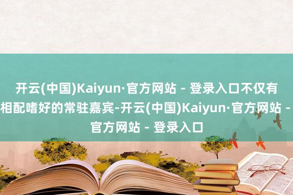 开云(中国)Kaiyun·官方网站 - 登录入口不仅有不雅众们相配嗜好的常驻嘉宾-开云(中国)Kaiyun·官方网站 - 登录入口