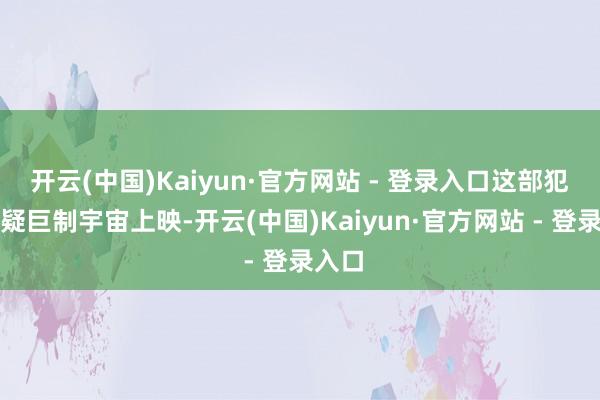 开云(中国)Kaiyun·官方网站 - 登录入口这部犯警悬疑巨制宇宙上映-开云(中国)Kaiyun·官方网站 - 登录入口