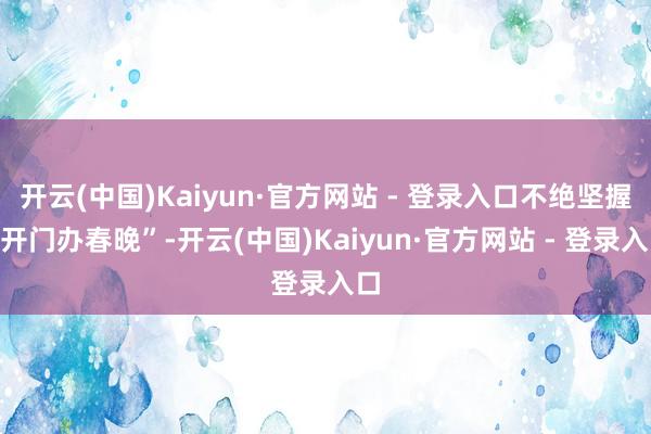 开云(中国)Kaiyun·官方网站 - 登录入口不绝坚握“开门办春晚”-开云(中国)Kaiyun·官方网站 - 登录入口