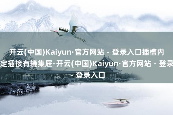 开云(中国)Kaiyun·官方网站 - 登录入口插槽内均固定插接有辘集屉-开云(中国)Kaiyun·官方网站 - 登录入口