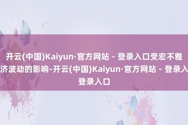 开云(中国)Kaiyun·官方网站 - 登录入口受宏不雅经济波动的影响-开云(中国)Kaiyun·官方网站 - 登录入口