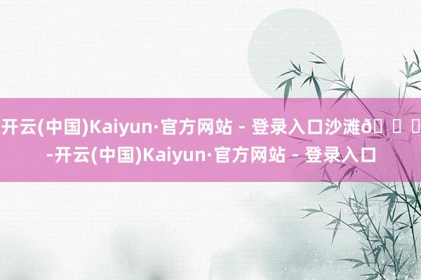 开云(中国)Kaiyun·官方网站 - 登录入口沙滩🏖-开云(中国)Kaiyun·官方网站 - 登录入口