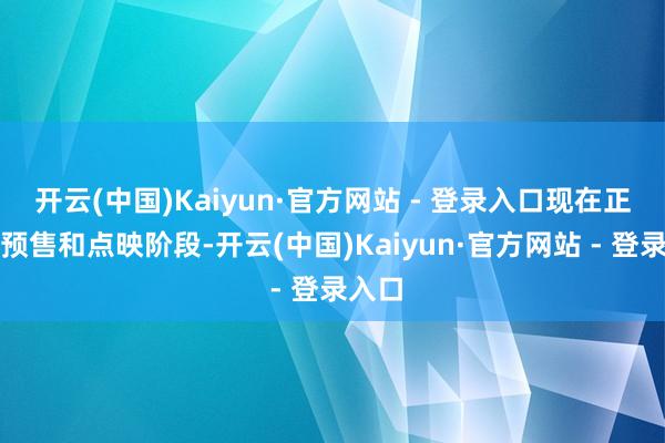 开云(中国)Kaiyun·官方网站 - 登录入口现在正处于预售和点映阶段-开云(中国)Kaiyun·官方网站 - 登录入口