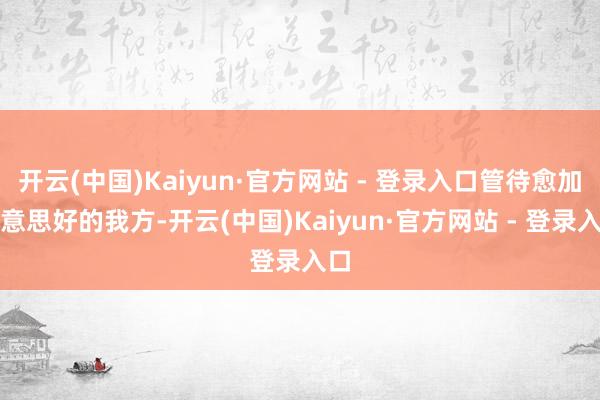 开云(中国)Kaiyun·官方网站 - 登录入口管待愈加好意思好的我方-开云(中国)Kaiyun·官方网站 - 登录入口