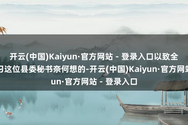 开云(中国)Kaiyun·官方网站 - 登录入口以致全皆不顾易学习这位县委秘书奈何想的-开云(中国)Kaiyun·官方网站 - 登录入口