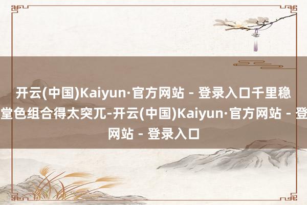 开云(中国)Kaiyun·官方网站 - 登录入口千里稳色和亮堂色组合得太突兀-开云(中国)Kaiyun·官方网站 - 登录入口