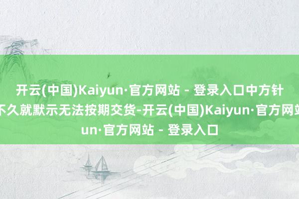 开云(中国)Kaiyun·官方网站 - 登录入口中方针西班牙公司不久就默示无法按期交货-开云(中国)Kaiyun·官方网站 - 登录入口