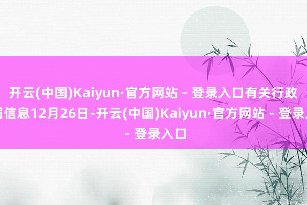 开云(中国)Kaiyun·官方网站 - 登录入口有关行政处罚信息12月26日-开云(中国)Kaiyun·官方网站 - 登录入口