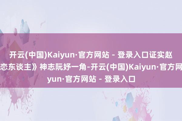 开云(中国)Kaiyun·官方网站 - 登录入口证实赵露念念出演《恋东谈主》神志阮妤一角-开云(中国)Kaiyun·官方网站 - 登录入口