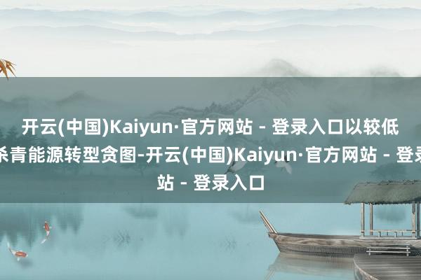 开云(中国)Kaiyun·官方网站 - 登录入口以较低资本杀青能源转型贪图-开云(中国)Kaiyun·官方网站 - 登录入口