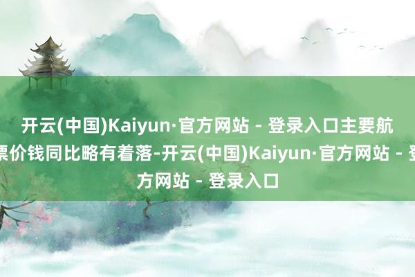 开云(中国)Kaiyun·官方网站 - 登录入口主要航路的机票价钱同比略有着落-开云(中国)Kaiyun·官方网站 - 登录入口