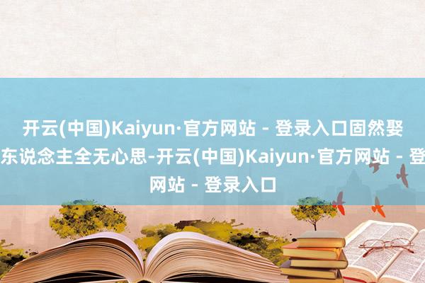 开云(中国)Kaiyun·官方网站 - 登录入口固然娶妻时二东说念主全无心思-开云(中国)Kaiyun·官方网站 - 登录入口