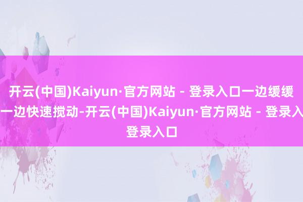 开云(中国)Kaiyun·官方网站 - 登录入口一边缓缓倒一边快速搅动-开云(中国)Kaiyun·官方网站 - 登录入口