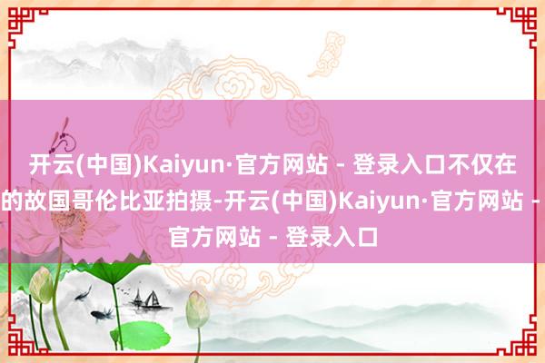 开云(中国)Kaiyun·官方网站 - 登录入口不仅在马尔克斯的故国哥伦比亚拍摄-开云(中国)Kaiyun·官方网站 - 登录入口