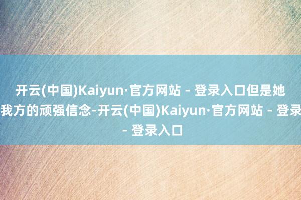 开云(中国)Kaiyun·官方网站 - 登录入口但是她有着我方的顽强信念-开云(中国)Kaiyun·官方网站 - 登录入口