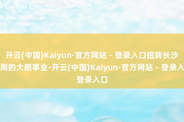 开云(中国)Kaiyun·官方网站 - 登录入口扭转长沙战局的大胆事业-开云(中国)Kaiyun·官方网站 - 登录入口