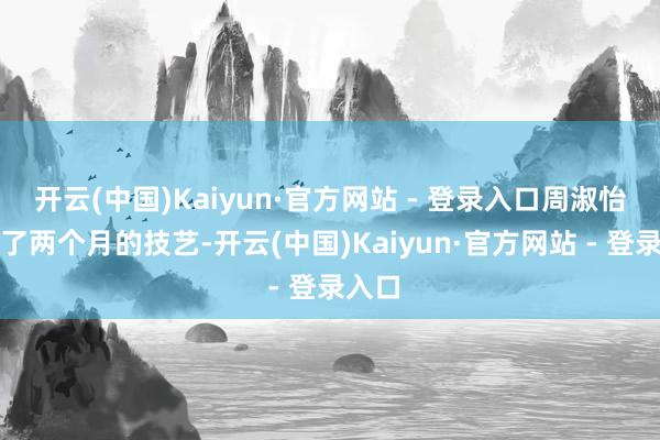 开云(中国)Kaiyun·官方网站 - 登录入口周淑怡停播了两个月的技艺-开云(中国)Kaiyun·官方网站 - 登录入口