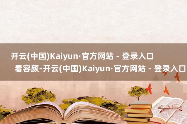 开云(中国)Kaiyun·官方网站 - 登录入口                看容颜-开云(中国)Kaiyun·官方网站 - 登录入口