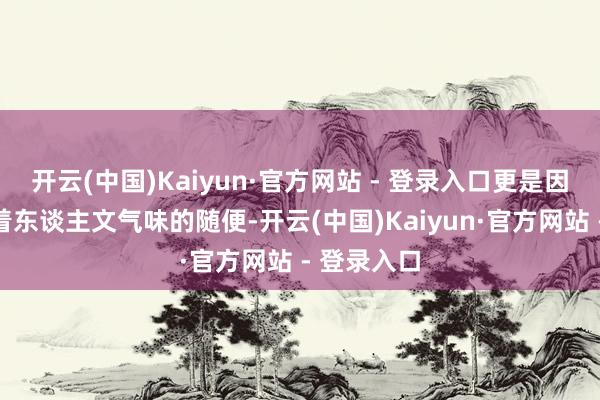 开云(中国)Kaiyun·官方网站 - 登录入口更是因为它守密着东谈主文气味的随便-开云(中国)Kaiyun·官方网站 - 登录入口