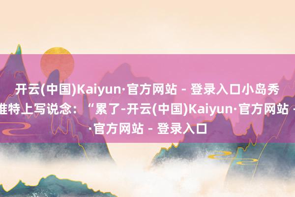 开云(中国)Kaiyun·官方网站 - 登录入口小岛秀夫最近在推特上写说念：“累了-开云(中国)Kaiyun·官方网站 - 登录入口