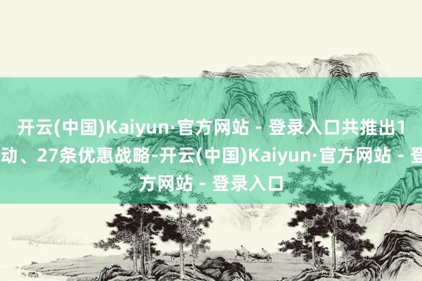 开云(中国)Kaiyun·官方网站 - 登录入口共推出100项活动、27条优惠战略-开云(中国)Kaiyun·官方网站 - 登录入口