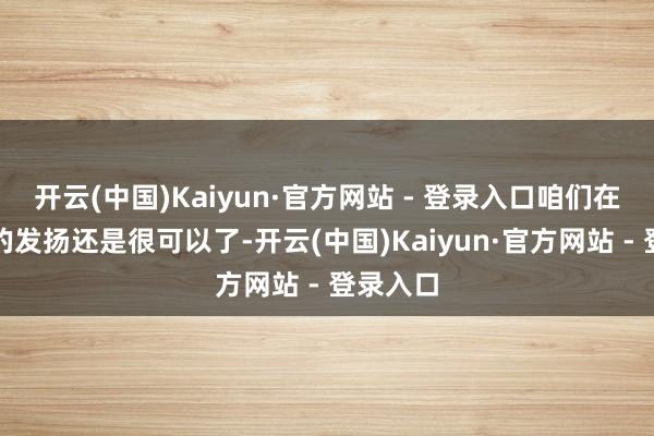 开云(中国)Kaiyun·官方网站 - 登录入口咱们在决赛中的发扬还是很可以了-开云(中国)Kaiyun·官方网站 - 登录入口